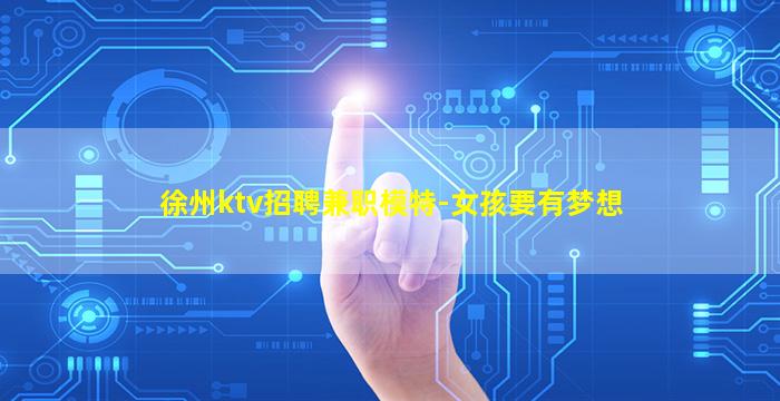 徐州ktv招聘兼职模特-女孩要有梦想